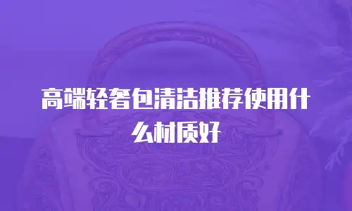 高端轻奢包清洁推荐使用什么材质好