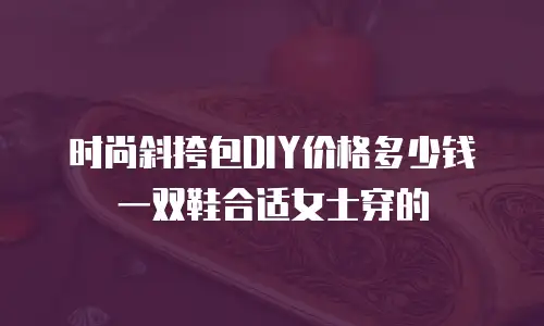时尚斜挎包DIY价格多少钱一双鞋合适女士穿的