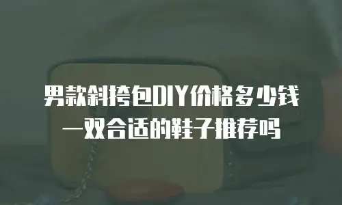 男款斜挎包DIY价格多少钱一双合适的鞋子推荐吗