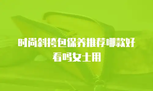 时尚斜挎包保养推荐哪款好看吗女士用