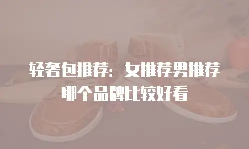 轻奢包推荐：女推荐男推荐哪个品牌比较好看