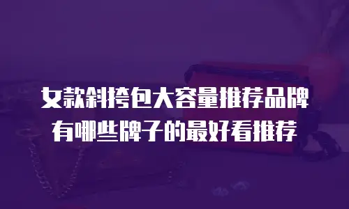 女款斜挎包大容量推荐品牌有哪些牌子的最好看推荐