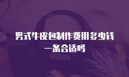 男式牛皮包制作费用多少钱一条合适吗