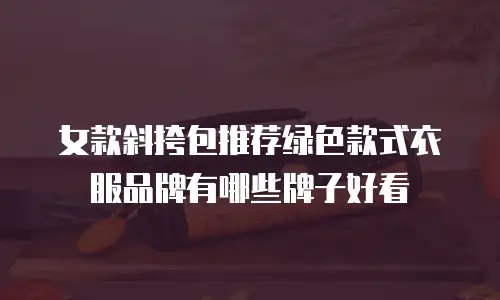 女款斜挎包推荐绿色款式衣服品牌有哪些牌子好看