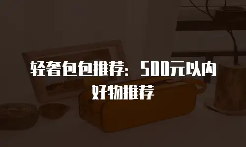 轻奢包包推荐：500元以内好物推荐