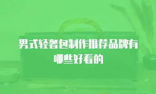 男式轻奢包制作推荐品牌有哪些好看的