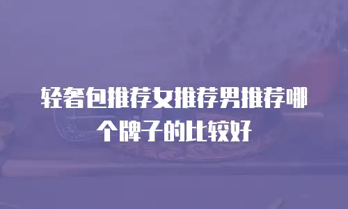 轻奢包推荐女推荐男推荐哪个牌子的比较好
