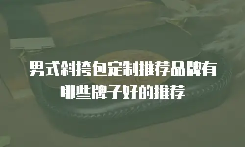 男式斜挎包定制推荐品牌有哪些牌子好的推荐