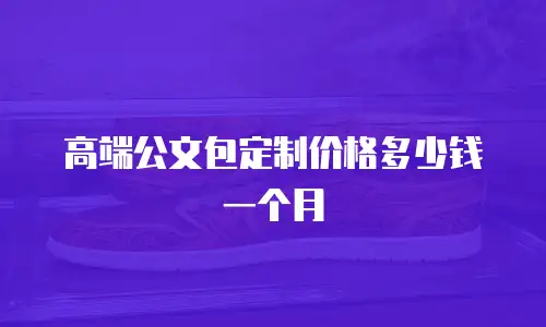 高端公文包定制价格多少钱一个月