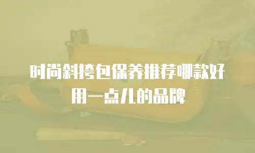 时尚斜挎包保养推荐哪款好用一点儿的品牌