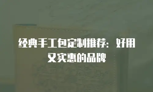经典手工包定制推荐：好用又实惠的品牌