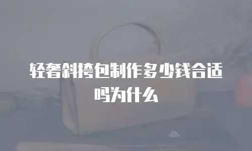 轻奢斜挎包制作多少钱合适吗为什么