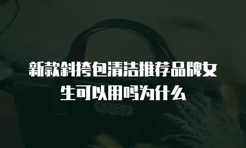 新款斜挎包清洁推荐品牌女生可以用吗为什么