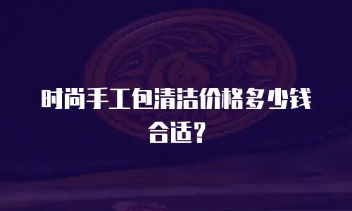 时尚手工包清洁价格多少钱合适？