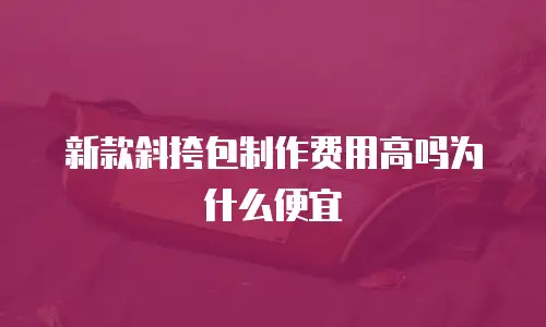 新款斜挎包制作费用高吗为什么便宜