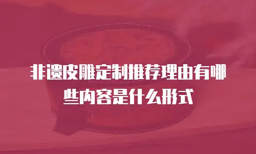 非遗皮雕定制推荐理由有哪些内容是什么形式