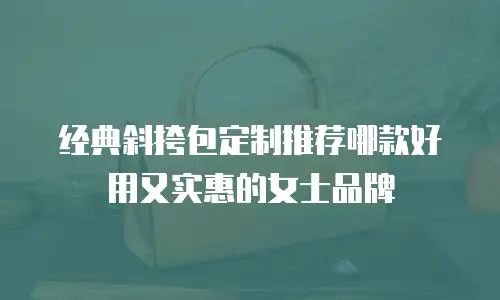 经典斜挎包定制推荐哪款好用又实惠的女士品牌