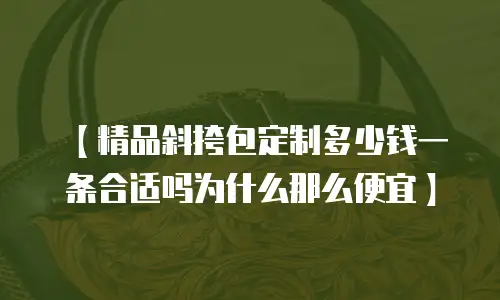 【精品斜挎包定制多少钱一条合适吗为什么那么便宜】