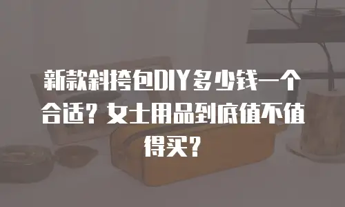 新款斜挎包DIY多少钱一个合适？女士用品到底值不值得买？