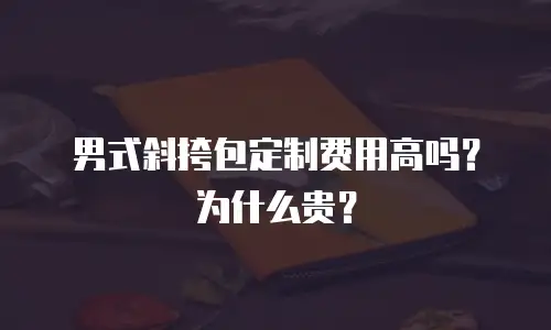 男式斜挎包定制费用高吗？为什么贵？