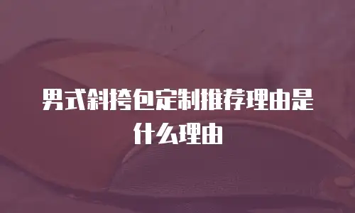男式斜挎包定制推荐理由是什么理由