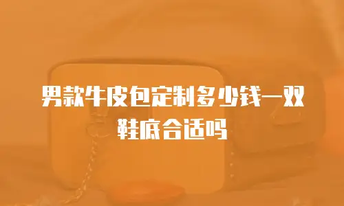 男款牛皮包定制多少钱一双鞋底合适吗