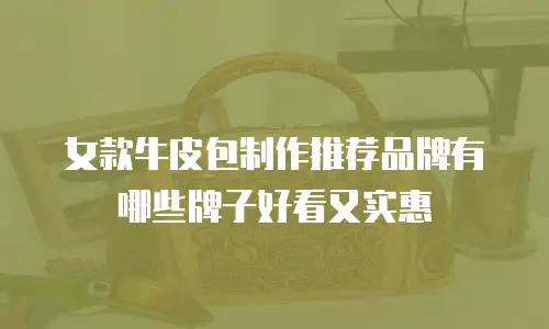 女款牛皮包制作推荐品牌有哪些牌子好看又实惠