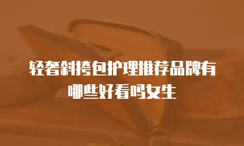 轻奢斜挎包护理推荐品牌有哪些好看吗女生