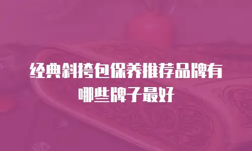 经典斜挎包保养推荐品牌有哪些牌子最好