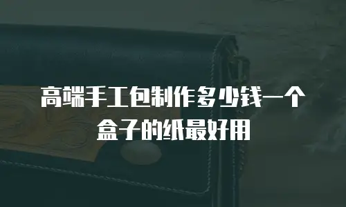 高端手工包制作多少钱一个盒子的纸最好用