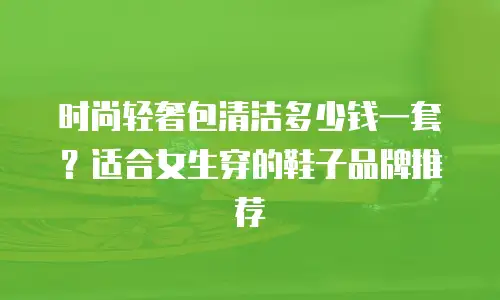 时尚轻奢包清洁多少钱一套？适合女生穿的鞋子品牌推荐