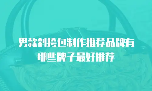 男款斜挎包制作推荐品牌有哪些牌子最好推荐