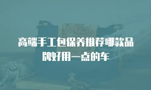 高端手工包保养推荐哪款品牌好用一点的车