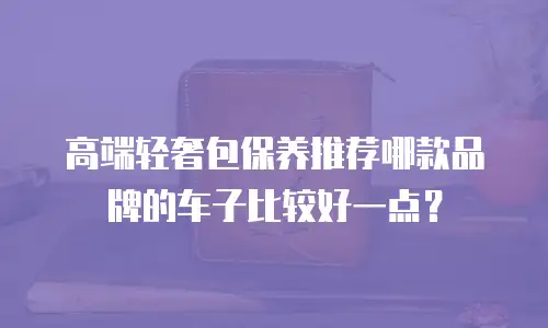 高端轻奢包保养推荐哪款品牌的车子比较好一点？