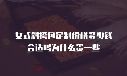 女式斜挎包定制价格多少钱合适吗为什么贵一些
