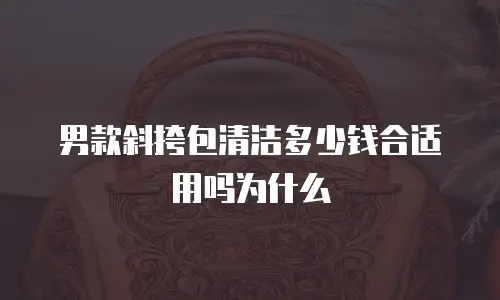 男款斜挎包清洁多少钱合适用吗为什么
