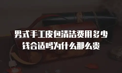 男式手工皮包清洁费用多少钱合适吗为什么那么贵