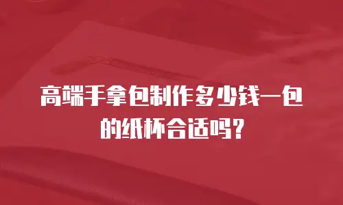 高端手拿包制作多少钱一包的纸杯合适吗？