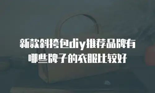 新款斜挎包diy推荐品牌有哪些牌子的衣服比较好