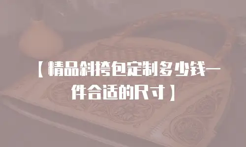 【精品斜挎包定制多少钱一件合适的尺寸】
