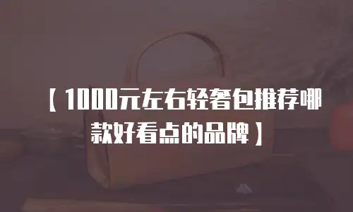 【1000元左右轻奢包推荐哪款好看点的品牌】