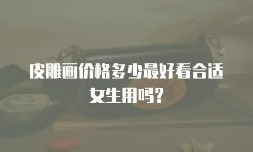 皮雕画价格多少最好看合适女生用吗？