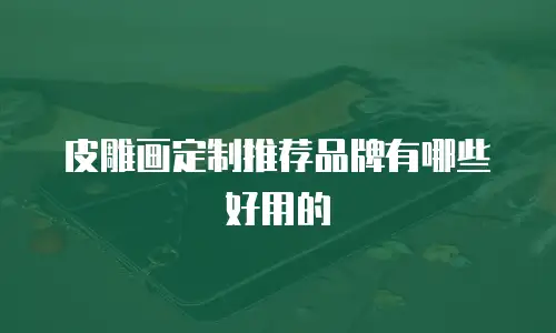 皮雕画定制推荐品牌有哪些好用的