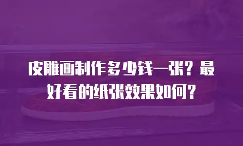 皮雕画制作多少钱一张？最好看的纸张效果如何？