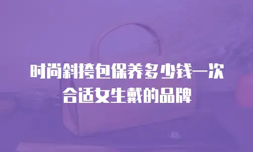 时尚斜挎包保养多少钱一次合适女生戴的品牌