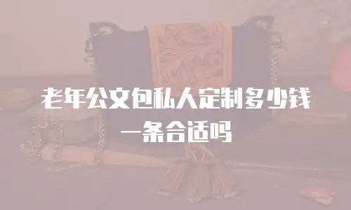 老年公文包私人定制多少钱一条合适吗