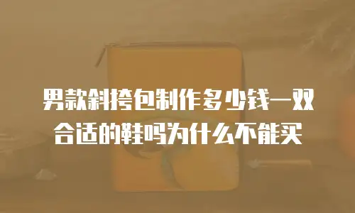 男款斜挎包制作多少钱一双合适的鞋吗为什么不能买