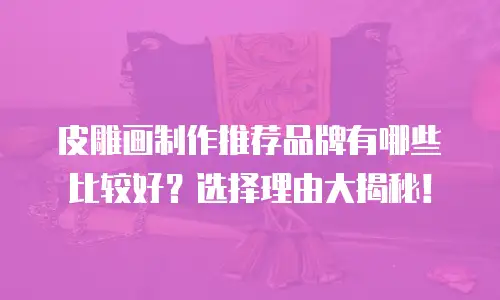 皮雕画制作推荐品牌有哪些比较好？选择理由大揭秘！