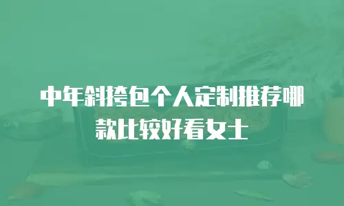 中年斜挎包个人定制推荐哪款比较好看女士