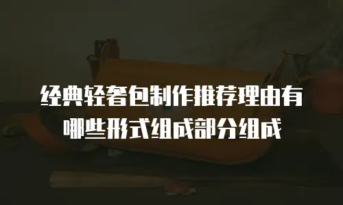 经典轻奢包制作推荐理由有哪些形式组成部分组成